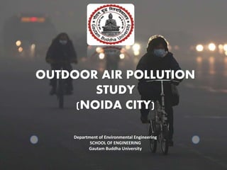 OUTDOOR AIR POLLUTION
STUDY
(NOIDA CITY)
Department of Environmental Engineering
SCHOOL OF ENGINEERING
Gautam Buddha University
 