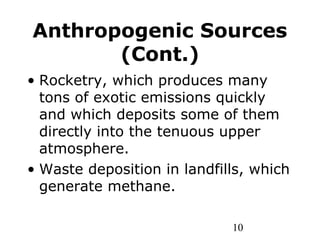 10
Anthropogenic Sources
(Cont.)
• Rocketry, which produces many
tons of exotic emissions quickly
and which deposits some of them
directly into the tenuous upper
atmosphere.
• Waste deposition in landfills, which
generate methane.
 