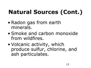 13
Natural Sources (Cont.)
• Radon gas from earth
minerals.
• Smoke and carbon monoxide
from wildfires.
• Volcanic activity, which
produce sulfur, chlorine, and
ash particulates.
 