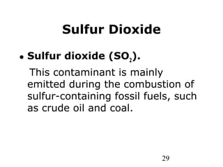 29
Sulfur Dioxide
• Sulfur dioxide (SO2
).
This contaminant is mainly
emitted during the combustion of
sulfur-containing fossil fuels, such
as crude oil and coal.
 