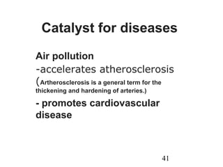 41
Catalyst for diseases
Air pollution
-accelerates atherosclerosis
(Artherosclerosis is a general term for the
thickening and hardening of arteries.)
- promotes cardiovascular
disease
 