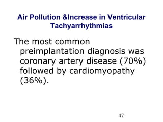 47
Air Pollution &Increase in Ventricular
Tachyarrhythmias
The most common
preimplantation diagnosis was
coronary artery disease (70%)
followed by cardiomyopathy
(36%).
 