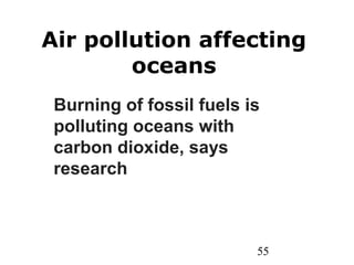 55
Air pollution affecting
oceans
Burning of fossil fuels is
polluting oceans with
carbon dioxide, says
research
 