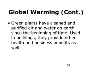 59
Global Warming (Cont.)
• Green plants have cleaned and
purified air and water on earth
since the beginning of time. Used
in buildings, they provide other
health and business benefits as
well.
 