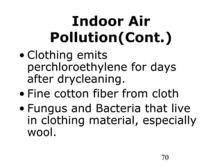 70
Indoor Air
Pollution(Cont.)
• Clothing emits
perchloroethylene for days
after drycleaning.
• Fine cotton fiber from cloth
• Fungus and Bacteria that live
in clothing material, especially
wool.
 