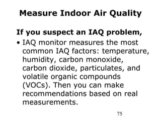 75
Measure Indoor Air Quality
If you suspect an IAQ problem,
• IAQ monitor measures the most
common IAQ factors: temperature,
humidity, carbon monoxide,
carbon dioxide, particulates, and
volatile organic compounds
(VOCs). Then you can make
recommendations based on real
measurements.
 