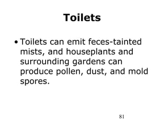 81
Toilets
• Toilets can emit feces-tainted
mists, and houseplants and
surrounding gardens can
produce pollen, dust, and mold
spores.
 