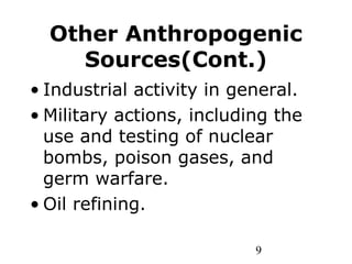 9
Other Anthropogenic
Sources(Cont.)
• Industrial activity in general.
• Military actions, including the
use and testing of nuclear
bombs, poison gases, and
germ warfare.
• Oil refining.
 