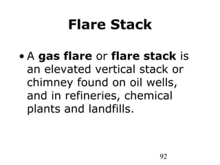 92
Flare Stack
• A gas flare or flare stack is
an elevated vertical stack or
chimney found on oil wells,
and in refineries, chemical
plants and landfills.
 
