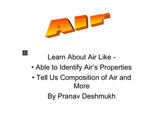 Learn About Air Like -
• Able to Identify Air’s Properties
• Tell Us Composition of Air and
More
By Pranav Deshmukh
 
