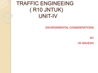 TRAFFIC ENGINEEING
( R10 JNTUK)
UNIT-IV
ENVIRONMENTAL CONSIDERATIONS
BY
VK MAHESH
 