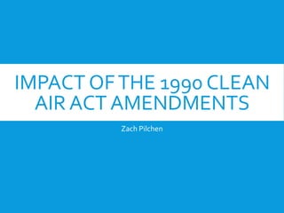 IMPACT OFTHE 1990 CLEAN
AIR ACT AMENDMENTS
Zach Pilchen
 