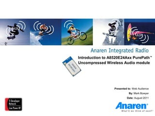 Introduction to A8520E24Axx PurePath™
Uncompressed Wireless Audio module




                  Presented to: Web Audience
                            By: Mark Bowyer
                           Date: August 2011
 