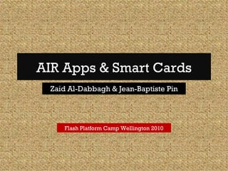 AIR Apps & Smart Cards Zaid Al-Dabbagh & Jean-Baptiste Pin Flash Platform Camp Wellington 2010 