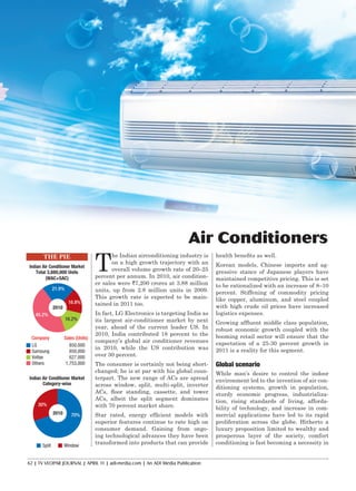 Air Conditioners
                             T
                                    he Indian airconditioning industry is      health benefits as well.
                                    on a high growth trajectory with an        Korean models, Chinese imports and ag-
                                    overall volume growth rate of 20–25        gressive stance of Japanese players have
                             percent per annum. In 2010, air condition-        maintained competitive pricing. This is set
                             er sales were `7,200 crores at 3.88 million       to be rationalized with an increase of 8–10
                             units, up from 2.8 million units in 2009.         percent. Stiffening of commodity pricing
                             This growth rate is expected to be main-          like copper, aluminum, and steel coupled
                             tained in 2011 too.                               with high crude oil prices have increased
                             In fact, LG Electronics is targeting India as     logistics expenses.
                             its largest air-conditioner market by next        Growing affluent middle class population,
                             year, ahead of the current leader US. In          robust economic growth coupled with the
                             2010, India contributed 18 percent to the         booming retail sector will ensure that the
                             company’s global air conditioner revenues         expectation of a 25-30 percent growth in
                             in 2010, while the US contribution was            2011 is a reality for this segment.
                             over 30 percent.
                             The consumer is certainly not being short-        Global scenario
                             changed; he is at par with his global coun-       While man’s desire to control the indoor
                             terpart. The new range of ACs are spread          environment led to the invention of air con-
                             across window, split, multi-split, inverter       ditioning systems, growth in population,
                             ACs, floor standing, cassette, and tower          sturdy economic progress, industrializa-
                             ACs, albeit the split segment dominates           tion, rising standards of living, afforda-
                             with 70 percent market share.                     bility of technology, and increase in com-
                             Star rated, energy efficient models with          mercial applications have led to its rapid
                             superior features continue to rate high on        proliferation across the globe. Hitherto a
                             consumer demand. Gaining from ongo-               luxury proposition limited to wealthy and
                             ing technological advances they have been         prosperous layer of the society, comfort
                             transformed into products that can provide        conditioning is fast becoming a necessity in


62 | TV VEOPAR JOURNAL | APRIL 11 | adi-media.com | An ADI Media Publication
 