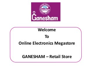 Welcome
To
Online Electronics Megastore
GANESHAM – Retail Store
 