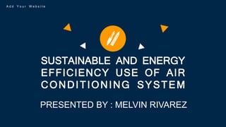 SUSTAINABLE AND ENERGY
EFFICIENCY USE OF AIR
CONDITIONING SYSTEM
A d d Y o u r W e b s i t e
PRESENTED BY : MELVIN RIVAREZ
 