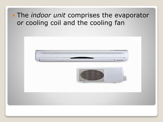  The indoor unit comprises the evaporator
or cooling coil and the cooling fan
 