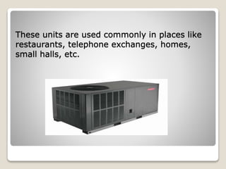 These units are used commonly in places like
restaurants, telephone exchanges, homes,
small halls, etc.
 