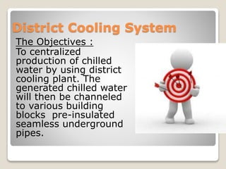 District Cooling System
The Objectives :
To centralized
production of chilled
water by using district
cooling plant. The
generated chilled water
will then be channeled
to various building
blocks pre-insulated
seamless underground
pipes.
 
