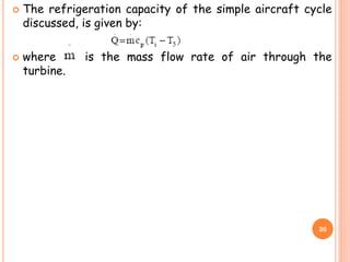  The refrigeration capacity of the simple aircraft cycle
discussed, is given by:
 where is the mass flow rate of air through the
turbine.
30
 