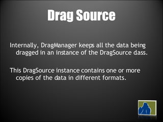 Drag Source Internally, DragManager keeps all the data being dragged in an instance of the DragSource class.  This DragSource instance contains one or more copies of the data in different formats.  