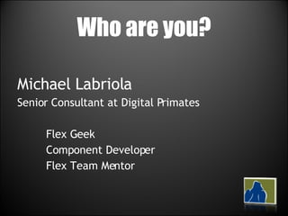 Who are you? Michael Labriola Senior Consultant at Digital Primates Flex Geek Component Developer Flex Team Mentor 