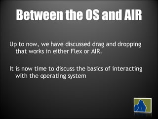 Between the OS and AIR Up to now, we have discussed drag and dropping that works in either Flex or AIR. It is now time to discuss the basics of interacting with the operating system 