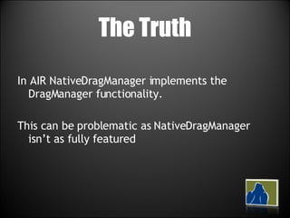 The Truth In AIR NativeDragManager implements the DragManager functionality. This can be problematic as NativeDragManager isn’t as fully featured 