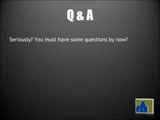 Q & A Seriously? You must have some questions by now? 