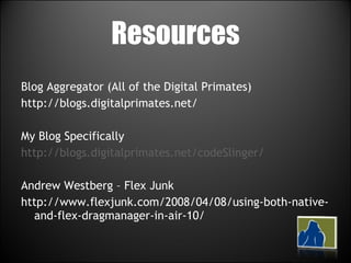 Resources Blog Aggregator (All of the Digital Primates) http://blogs.digitalprimates.net/ My Blog Specifically http://blogs.digitalprimates.net/codeSlinger/ Andrew Westberg – Flex Junk http://www.flexjunk.com/2008/04/08/using-both-native-and-flex-dragmanager-in-air-10/ 