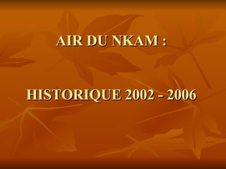 AIR DU NKAM :  HISTORIQUE 2002 - 2006  