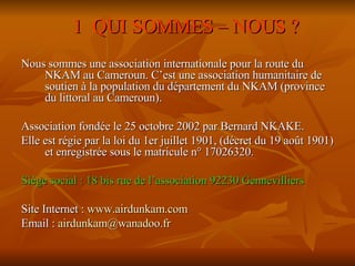 <ul><li>1  QUI SOMMES – NOUS ? </li></ul><ul><li>Nous sommes une association internationale pour la route du NKAM au Camer...