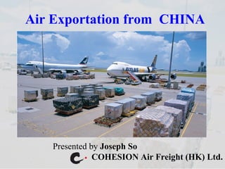 Air Exportation from  CHINA Presented by  Joseph So  COHESION Air Freight (HK) Ltd. 