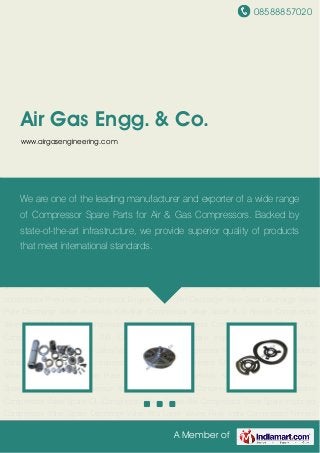 08588857020
A Member of
Air Gas Engg. & Co.
www.airgasengineering.com
Kirloskar Compressor Valve Spare K G Khosla Compressor Valve Spare E L G i Compressor
Valve Spare Didwania Compressor Valve Spare IOL Compressor Valve Spare AIR Compressor
Valve Spare Imported Compressor Valve Spare Discharge Valve Alfa Label Valves Frick India
Compressor Nimpra Compressor Webco Compressor Atlas Copco compressor Pneumetic
Compressor Engine Piston Pin Discharge Valve Seat Discharge Valve Plate Discharge Valve
Assembly Kirloskar Compressor Valve Spare K G Khosla Compressor Valve Spare E L G i
Compressor Valve Spare Didwania Compressor Valve Spare IOL Compressor Valve Spare AIR
Compressor Valve Spare Imported Compressor Valve Spare Discharge Valve Alfa Label
Valves Frick India Compressor Nimpra Compressor Webco Compressor Atlas Copco
compressor Pneumetic Compressor Engine Piston Pin Discharge Valve Seat Discharge Valve
Plate Discharge Valve Assembly Kirloskar Compressor Valve Spare K G Khosla Compressor
Valve Spare E L G i Compressor Valve Spare Didwania Compressor Valve Spare IOL
Compressor Valve Spare AIR Compressor Valve Spare Imported Compressor Valve
Spare Discharge Valve Alfa Label Valves Frick India Compressor Nimpra Compressor Webco
Compressor Atlas Copco compressor Pneumetic Compressor Engine Piston Pin Discharge
Valve Seat Discharge Valve Plate Discharge Valve Assembly Kirloskar Compressor Valve
Spare K G Khosla Compressor Valve Spare E L G i Compressor Valve Spare Didwania
Compressor Valve Spare IOL Compressor Valve Spare AIR Compressor Valve Spare Imported
Compressor Valve Spare Discharge Valve Alfa Label Valves Frick India Compressor Nimpra
We are one of the leading manufacturer and exporter of a wide range
of Compressor Spare Parts for Air & Gas Compressors. Backed by
state-of-the-art infrastructure, we provide superior quality of products
that meet international standards.
 