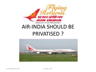 AIR-INDIA SHOULD BE PRIVATISED ? 11/14/2009 10:18 PM Mandar Joshi 
