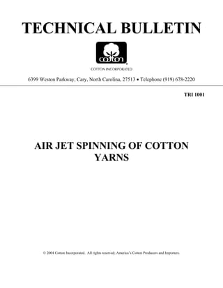 TECHNICAL BULLETIN
6399 Weston Parkway, Cary, North Carolina, 27513 • Telephone (919) 678-2220
TRI 1001
AIR JET SPINNING OF COTTON
YARNS
© 2004 Cotton Incorporated. All rights reserved; America’s Cotton Producers and Importers.
 