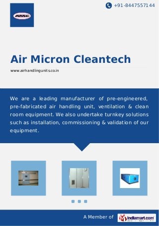 +91-8447557144
A Member of
Air Micron Cleantech
www.airhandlingunits.co.in
We are a leading manufacturer of pre-engineered,
pre-fabricated air handling unit, ventilation & clean
room equipment. We also undertake turnkey solutions
such as installation, commissioning & validation of our
equipment.
 