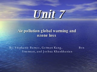 Unit 7 Air pollution global warming and ozone loss By: Stephanie Barnes, German Kang,  Ben  Stratman, and Joshua Khankhanian 