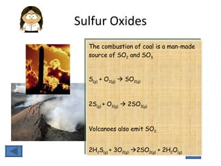 Sulfur Oxides The combustion of coal is a man-made source of SO 2  and SO 3. S (g)  + O 2(g)     SO 2(g) 2S (g)  + O 2(g)     2SO 3(g) Volcanoes also emit  SO 2. 2H 2 S (g)  + 3O 2(g)    2SO 2(g)  + 2H 2 O (g) 