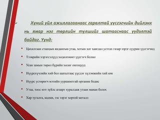  Хүний үйл ажиллагаанаас гаралтай үүсгэгчийн дийлэнх
нь ямар нэг төрлийн түлшийг шатааснаас үүдэлтэй
байдаг. Үүнд:
• Цахилгаан станцын яндангын утаа, хотын хог хаягдал устгах газар зэрэг суурин үүсгэгчид
• Тээврийн хэрэгсэлүүд хөдөлгөөнт үүсгэгч болно
• Усан замын төрөл бүрийн хөлөг онгоцууд
• Нүүрсхүчлийн хий бол шаталтаас үүсдэг хүлэмжийн хий юм
• Нүүрс устөрөгч мэтийн ууршимтгай органик бодис
• Утаа, тоос мэт зүйлс агаарт хуралдаж утаан манан болох
• Хар тугалга, кадми, зэс зэрэг хортой металл
 