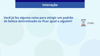 Você já fez alguma coisa para atingir um padrão
de beleza determinado ou ficar igual a alguém?
Interação
2 min.
 