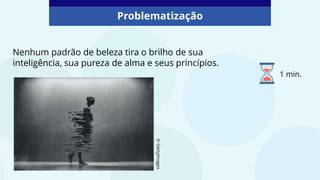 Nenhum padrão de beleza tira o brilho de sua
inteligência, sua pureza de alma e seus princípios.
Problematização
1 min.
©
GettyImages
 