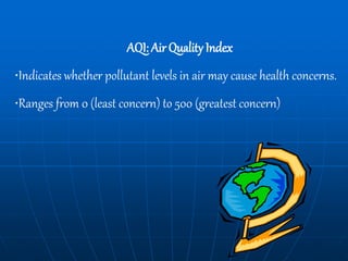 AQI: Air Quality Index
•Indicates whether pollutant levels in air may cause health concerns.
•Ranges from 0 (least concern) to 500 (greatest concern)
 