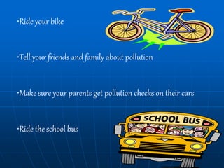 •Ride your bike
•Tell your friends and family about pollution
•Make sure your parents get pollution checks on their cars
•Ride the school bus
 