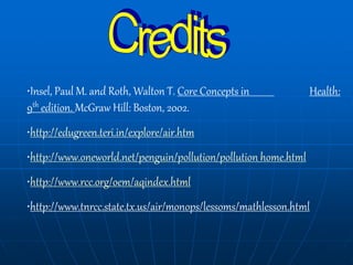 •Insel, Paul M. and Roth, Walton T. Core Concepts in Health:
9th edition. McGraw Hill: Boston, 2002.
•http://edugreen.teri.in/explore/air.htm
•http://www.oneworld.net/penguin/pollution/pollution_home.html
•http://www.rcc.org/oem/aqindex.html
•http://www.tnrcc.state.tx.us/air/monops/lessoms/mathlesson.html
 