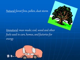 Natural:forest fires, pollen, dust storm
Unnatural: man-made; coal, wood and other
fuels used in cars, homes, and factories for
energy
 