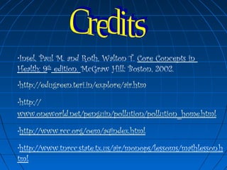 •Insel, Paul M. and Roth, Walton T. Core Concepts in
Health: 9th
edition. McGraw Hill: Boston, 2002.
•http://edugreen.teri.in/explore/air.htm
•http://
www.oneworld.net/penguin/pollution/pollution_home.html
•http://www.rcc.org/oem/aqindex.html
•http://www.tnrcc.state.tx.us/air/monops/lessoms/mathlesson.h
tml
 