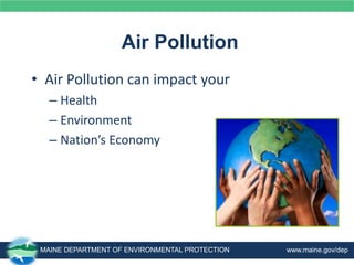 Air Pollution
• Air Pollution can impact your
– Health
– Environment
– Nation’s Economy
MAINE DEPARTMENT OF ENVIRONMENTAL PROTECTION www.maine.gov/dep
 