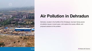 Air Pollution in Dehradun
Dehradun, located in the foothills of the Himalayas, has been facing severe
air pollution issues in recent years. Let's explore the causes, effects, and
proposed solutions to this problem.
 